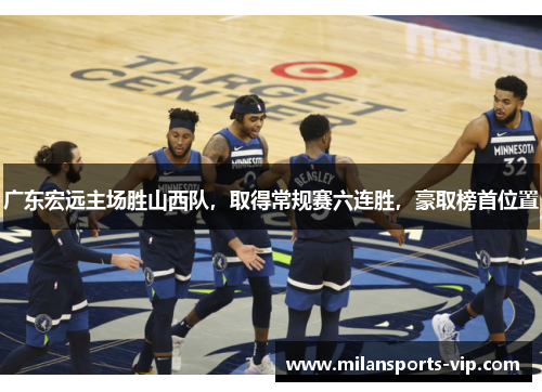 广东宏远主场胜山西队，取得常规赛六连胜，豪取榜首位置