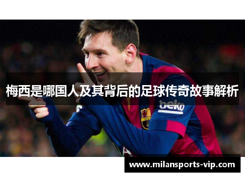 梅西是哪国人及其背后的足球传奇故事解析