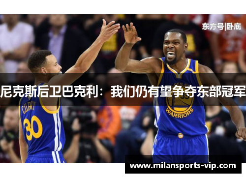 尼克斯后卫巴克利：我们仍有望争夺东部冠军