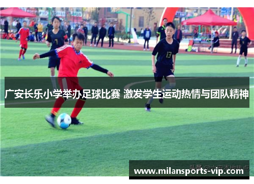 广安长乐小学举办足球比赛 激发学生运动热情与团队精神 广安长乐小学举办足球比赛 激发学生运动热情与团队精神