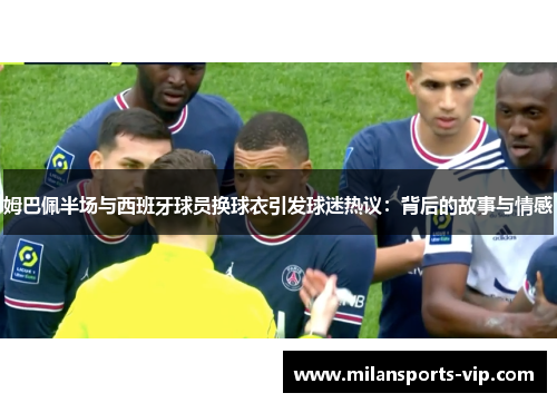 姆巴佩半场与西班牙球员换球衣引发球迷热议：背后的故事与情感