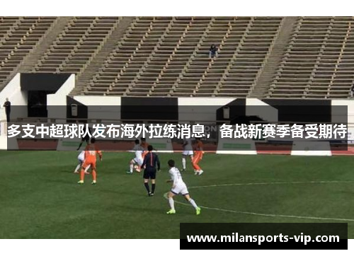 多支中超球队发布海外拉练消息，备战新赛季备受期待