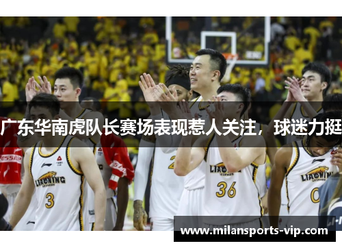 广东华南虎队长赛场表现惹人关注，球迷力挺