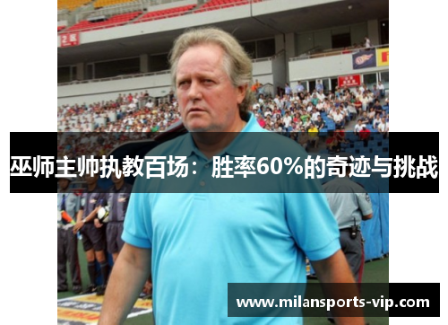 巫师主帅执教百场：胜率60%的奇迹与挑战