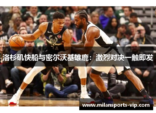 洛杉矶快船与密尔沃基雄鹿：激烈对决一触即发