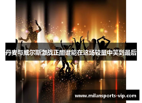 丹麦与威尔斯激战正酣谁能在这场较量中笑到最后