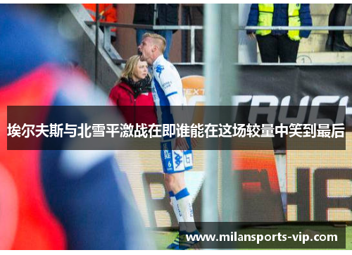 埃尔夫斯与北雪平激战在即谁能在这场较量中笑到最后