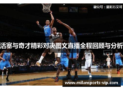 活塞与奇才精彩对决图文直播全程回顾与分析