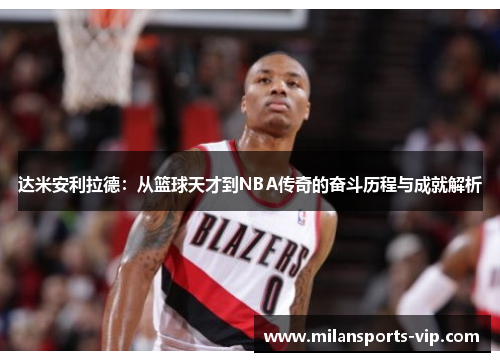 达米安利拉德：从篮球天才到NBA传奇的奋斗历程与成就解析