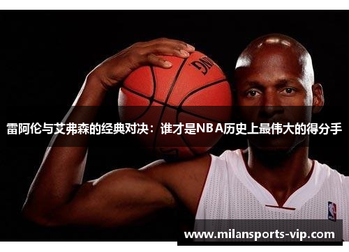 雷阿伦与艾弗森的经典对决：谁才是NBA历史上最伟大的得分手