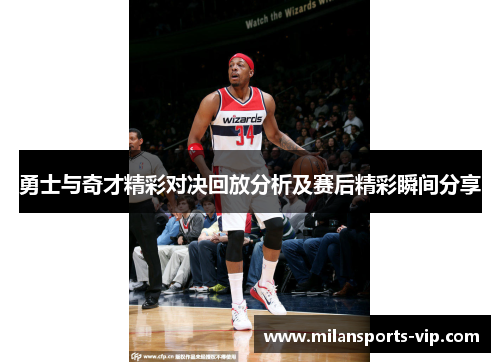 勇士与奇才精彩对决回放分析及赛后精彩瞬间分享