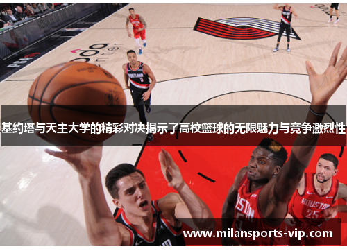 基约塔与天主大学的精彩对决揭示了高校篮球的无限魅力与竞争激烈性