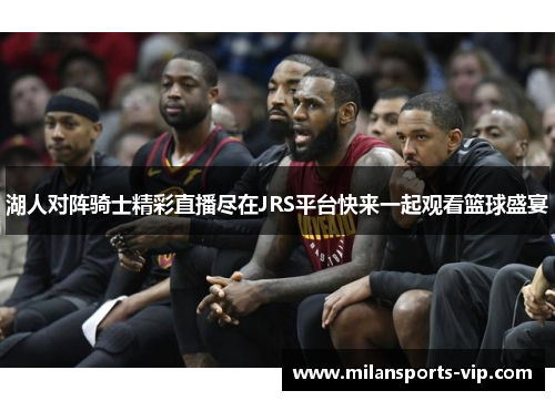 湖人对阵骑士精彩直播尽在JRS平台快来一起观看篮球盛宴