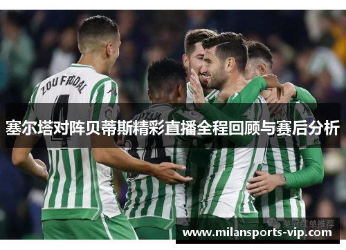 塞尔塔对阵贝蒂斯精彩直播全程回顾与赛后分析
